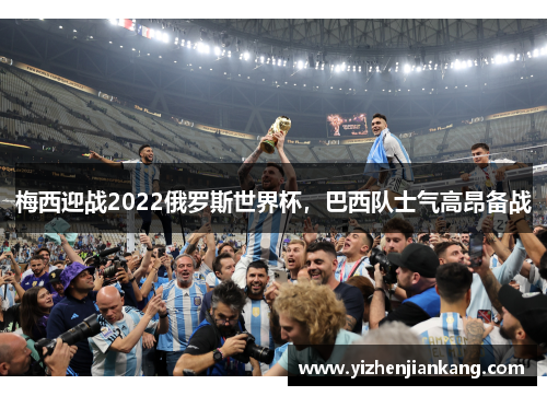 梅西迎战2022俄罗斯世界杯，巴西队士气高昂备战