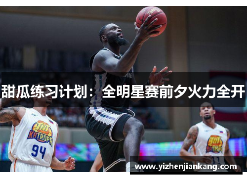 甜瓜练习计划：全明星赛前夕火力全开