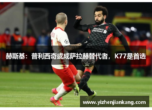 赫斯基：普利西奇或成萨拉赫替代者，K77是首选